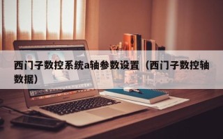 西門子數控系統a軸參數設置（西門子數控軸數據）