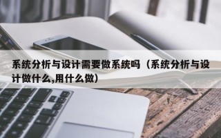 系統分析與設計需要做系統嗎（系統分析與設計做什么,用什么做）