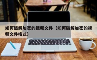 如何破解加密的視頻文件（如何破解加密的視頻文件格式）