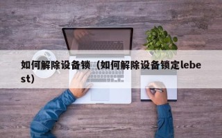 如何解除設備鎖（如何解除設備鎖定lebest）