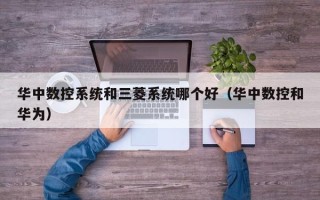 華中數(shù)控系統(tǒng)和三菱系統(tǒng)哪個好（華中數(shù)控和華為）