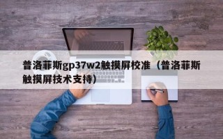 普洛菲斯gp37w2觸摸屏校準(zhǔn)（普洛菲斯觸摸屏技術(shù)支持）