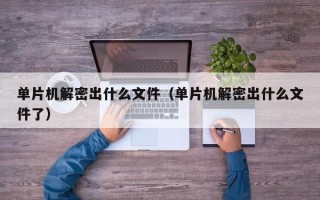 單片機解密出什么文件（單片機解密出什么文件了）