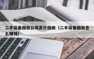 二手設(shè)備回收公司高價(jià)回收（二手設(shè)備回收怎么賺錢）
