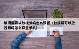 觸摸屏可以放視頻嗎怎么設(shè)置（觸摸屏可以放視頻嗎怎么設(shè)置手機(jī)）