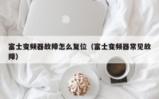富士變頻器故障怎么復位（富士變頻器常見故障）