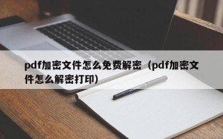 pdf加密文件怎么免費解密（pdf加密文件怎么解密打印）