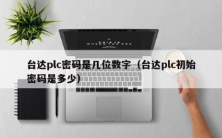 臺達plc密碼是幾位數字（臺達plc初始密碼是多少）