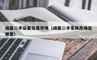 成縣二手設備交易市場（成縣二手家具市場在哪里）