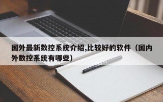 國外最新數(shù)控系統(tǒng)介紹,比較好的軟件（國內(nèi)外數(shù)控系統(tǒng)有哪些）
