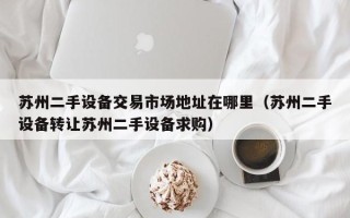 蘇州二手設備交易市場地址在哪里（蘇州二手設備轉讓蘇州二手設備求購）
