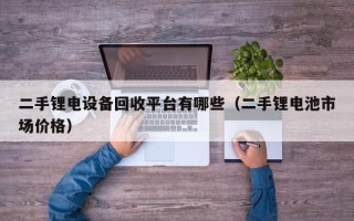 二手鋰電設(shè)備回收平臺有哪些（二手鋰電池市場價(jià)格）