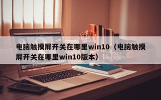電腦觸摸屏開關(guān)在哪里win10（電腦觸摸屏開關(guān)在哪里win10版本）