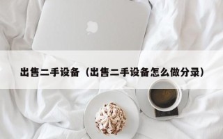 出售二手設(shè)備（出售二手設(shè)備怎么做分錄）