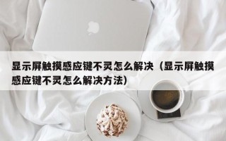顯示屏觸摸感應鍵不靈怎么解決（顯示屏觸摸感應鍵不靈怎么解決方法）