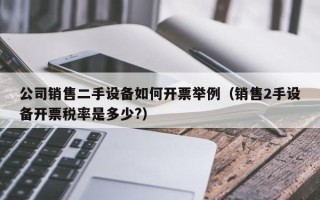 公司銷售二手設(shè)備如何開票舉例（銷售2手設(shè)備開票稅率是多少?）