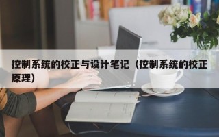 控制系統(tǒng)的校正與設(shè)計筆記（控制系統(tǒng)的校正原理）