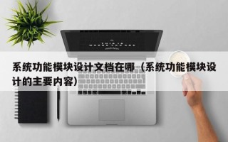 系統功能模塊設計文檔在哪（系統功能模塊設計的主要內容）