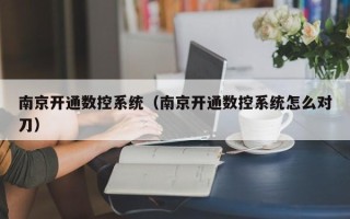 南京開通數控系統（南京開通數控系統怎么對刀）