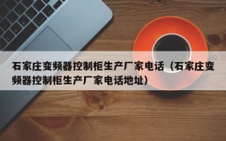 石家莊變頻器控制柜生產廠家電話（石家莊變頻器控制柜生產廠家電話地址）