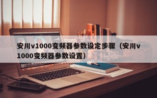 安川v1000變頻器參數(shù)設(shè)定步驟（安川v1000變頻器參數(shù)設(shè)置）