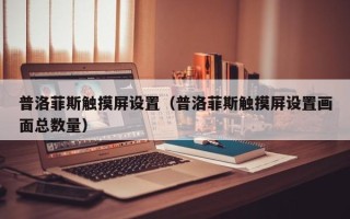 普洛菲斯觸摸屏設置（普洛菲斯觸摸屏設置畫面總數量）