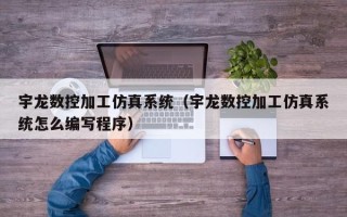 宇龍數控加工仿真系統（宇龍數控加工仿真系統怎么編寫程序）