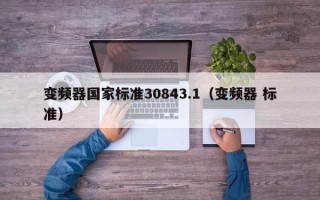 變頻器國家標準30843.1（變頻器 標準）