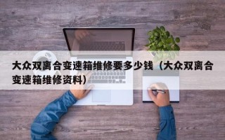 大眾雙離合變速箱維修要多少錢（大眾雙離合變速箱維修資料）