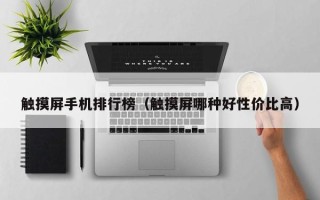 觸摸屏手機(jī)排行榜（觸摸屏哪種好性價(jià)比高）