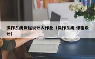 操作系統(tǒng)課程設(shè)計(jì)大作業(yè)（操作系統(tǒng) 課程設(shè)計(jì)）