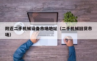附近二手機械設備市場地址（二手機械舊貨市場）