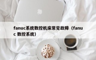 fanuc系統(tǒng)數(shù)控機(jī)床常見故障（fanuc 數(shù)控系統(tǒng)）