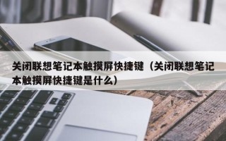 關閉聯(lián)想筆記本觸摸屏快捷鍵（關閉聯(lián)想筆記本觸摸屏快捷鍵是什么）