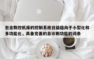 包含數(shù)控機(jī)床的控制系統(tǒng)日益趨向于小型化和多功能化，具備完善的自診斷功能的詞條