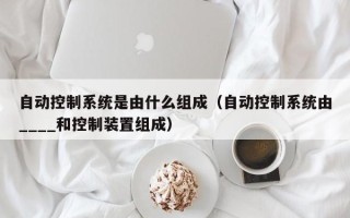 自動控制系統是由什么組成（自動控制系統由____和控制裝置組成）