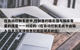 在自動(dòng)控制系統(tǒng)中,控制器的輸出值與操縱變量的值是一一對(duì)應(yīng)的（在自動(dòng)控制系統(tǒng)中由輸入信息與反饋信息比較后得出的信）