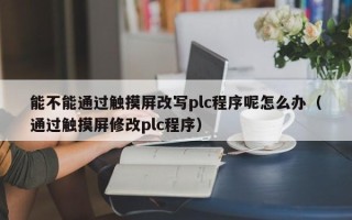 能不能通過觸摸屏改寫plc程序呢怎么辦（通過觸摸屏修改plc程序）