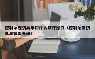 控制系統仿真采用什么軟件操作（控制系統仿真與模型處理）