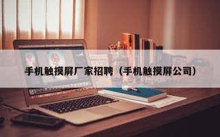 手機觸摸屏廠家招聘（手機觸摸屏公司）