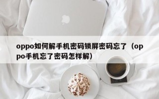 oppo如何解手機密碼鎖屏密碼忘了（oppo手機忘了密碼怎樣解）