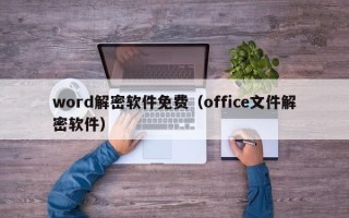 word解密軟件免費（office文件解密軟件）