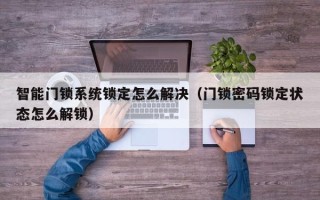 智能門鎖系統鎖定怎么解決（門鎖密碼鎖定狀態怎么解鎖）