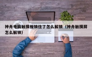 神舟電腦觸摸板鎖住了怎么解鎖（神舟觸摸屏怎么解鎖）