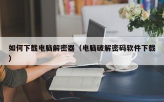 如何下載電腦解密器（電腦破解密碼軟件下載）