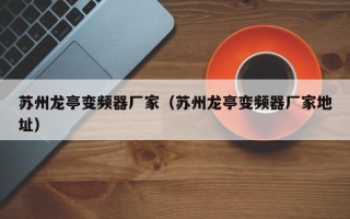 蘇州龍亭變頻器廠家（蘇州龍亭變頻器廠家地址）