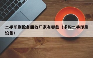 二手印刷設(shè)備回收廠家有哪些（求購二手印刷設(shè)備）