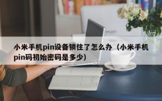 小米手機(jī)pin設(shè)備鎖住了怎么辦（小米手機(jī)pin碼初始密碼是多少）