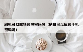 刷機可以解鎖鎖屏密碼嗎（刷機可以解鎖手機密碼嗎）