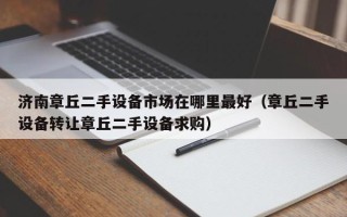 濟南章丘二手設備市場在哪里最好（章丘二手設備轉讓章丘二手設備求購）